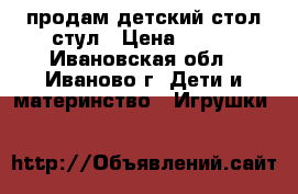 продам детский стол стул › Цена ­ 800 - Ивановская обл., Иваново г. Дети и материнство » Игрушки   